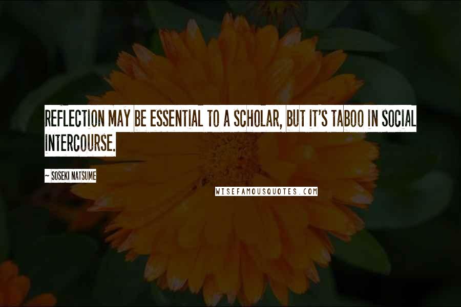 Soseki Natsume Quotes: Reflection may be essential to a scholar, but it's taboo in social intercourse.