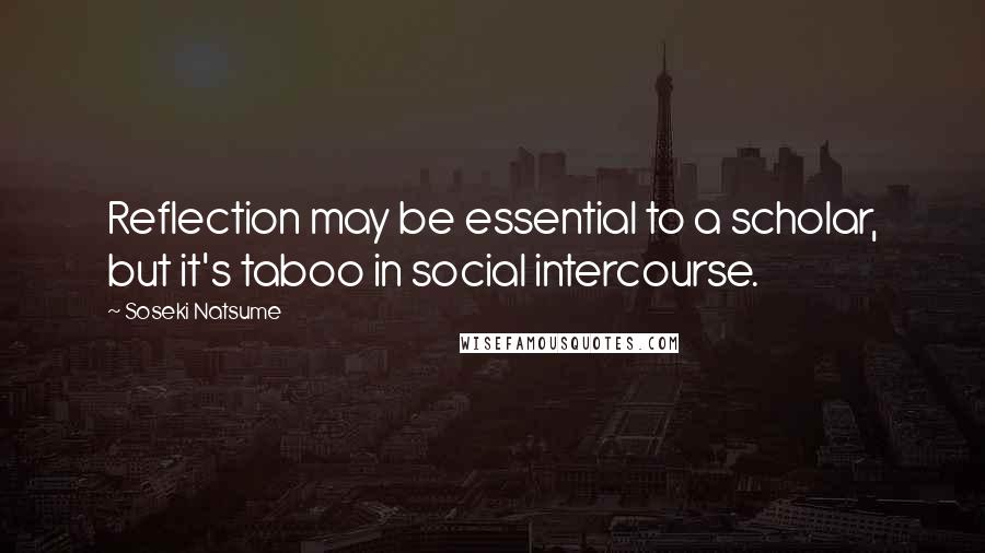 Soseki Natsume Quotes: Reflection may be essential to a scholar, but it's taboo in social intercourse.