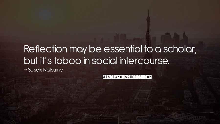 Soseki Natsume Quotes: Reflection may be essential to a scholar, but it's taboo in social intercourse.