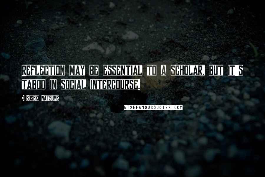 Soseki Natsume Quotes: Reflection may be essential to a scholar, but it's taboo in social intercourse.