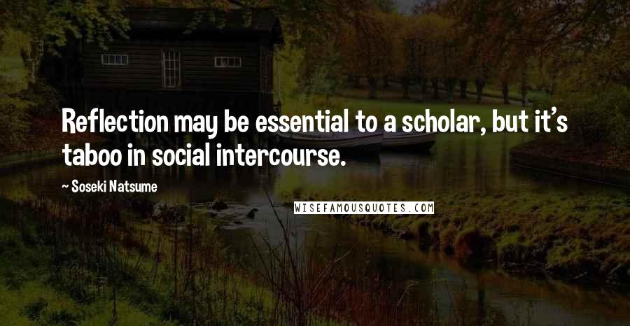 Soseki Natsume Quotes: Reflection may be essential to a scholar, but it's taboo in social intercourse.