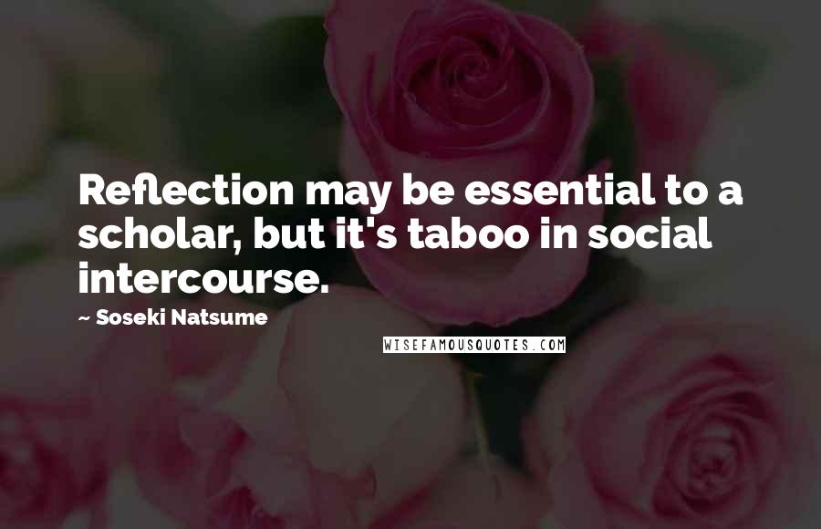 Soseki Natsume Quotes: Reflection may be essential to a scholar, but it's taboo in social intercourse.