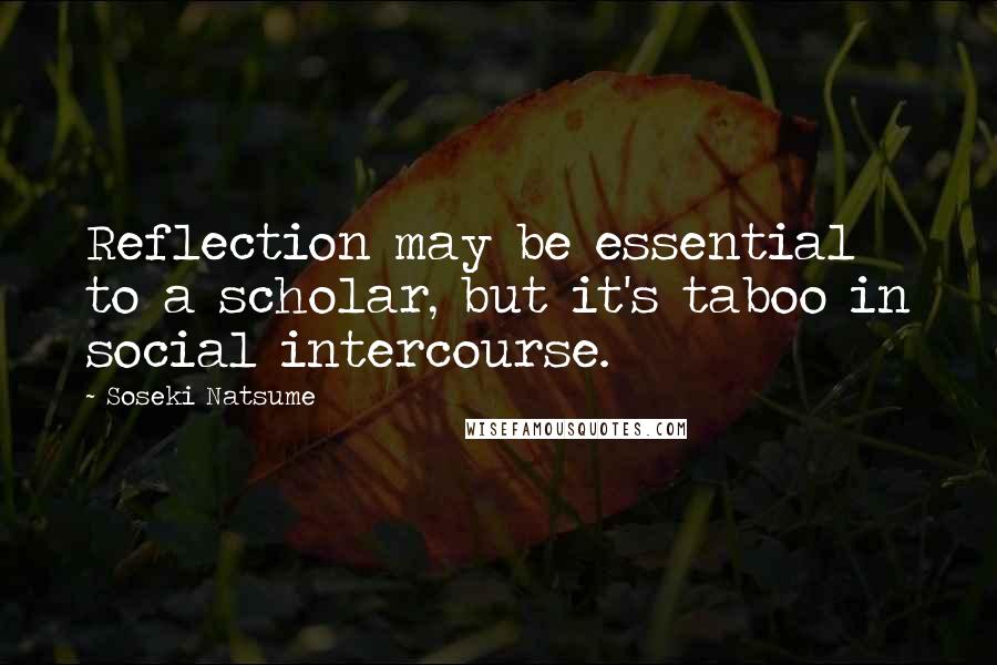 Soseki Natsume Quotes: Reflection may be essential to a scholar, but it's taboo in social intercourse.