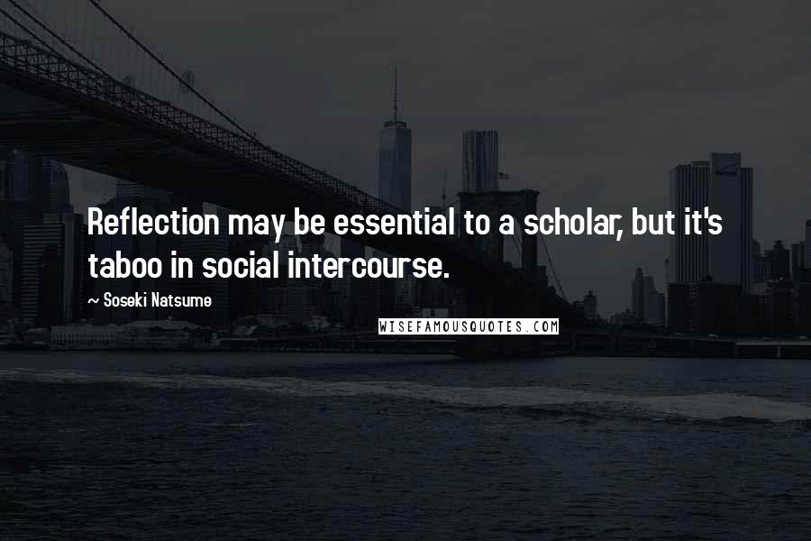 Soseki Natsume Quotes: Reflection may be essential to a scholar, but it's taboo in social intercourse.