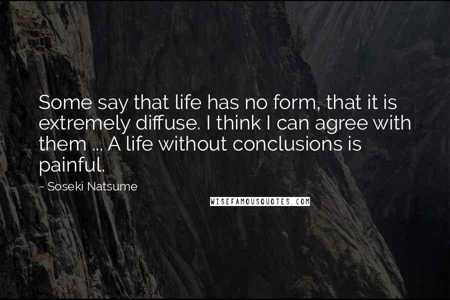 Soseki Natsume Quotes: Some say that life has no form, that it is extremely diffuse. I think I can agree with them ... A life without conclusions is painful.