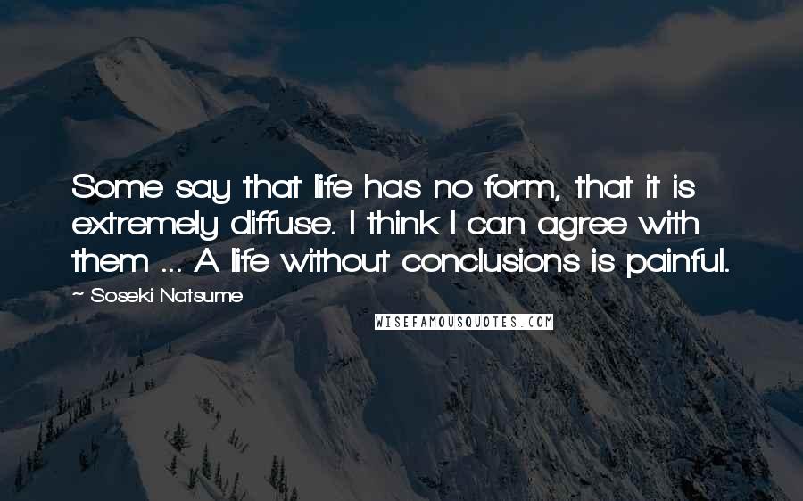 Soseki Natsume Quotes: Some say that life has no form, that it is extremely diffuse. I think I can agree with them ... A life without conclusions is painful.