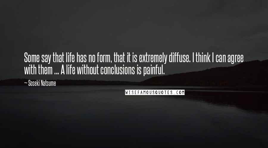 Soseki Natsume Quotes: Some say that life has no form, that it is extremely diffuse. I think I can agree with them ... A life without conclusions is painful.