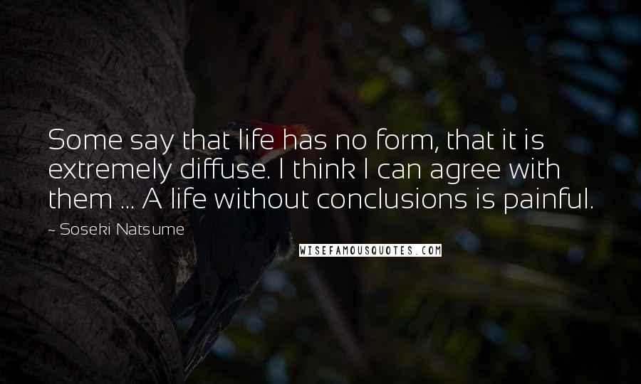 Soseki Natsume Quotes: Some say that life has no form, that it is extremely diffuse. I think I can agree with them ... A life without conclusions is painful.