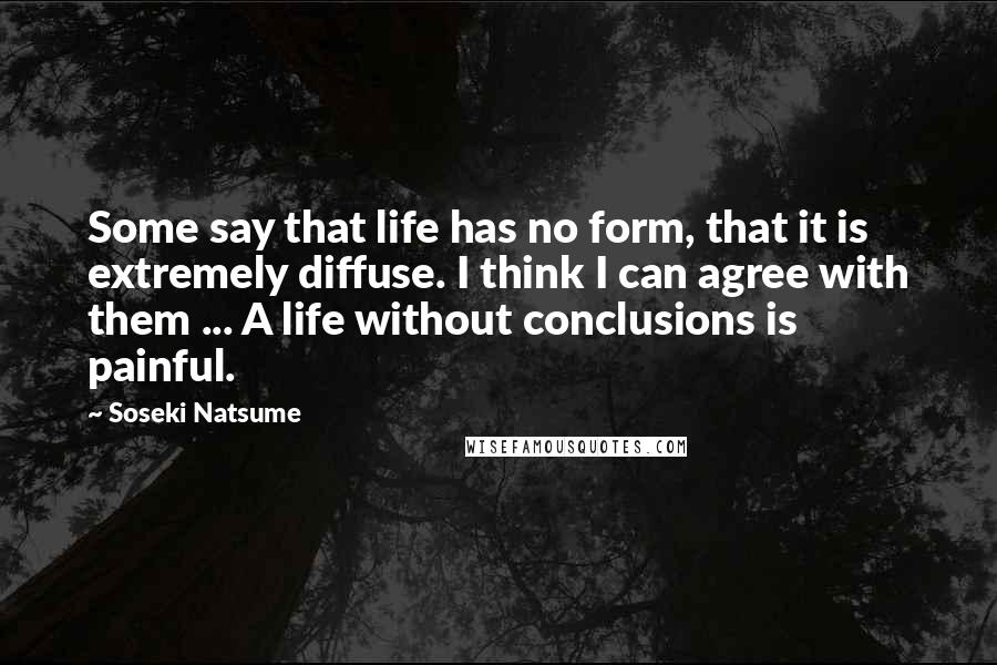 Soseki Natsume Quotes: Some say that life has no form, that it is extremely diffuse. I think I can agree with them ... A life without conclusions is painful.