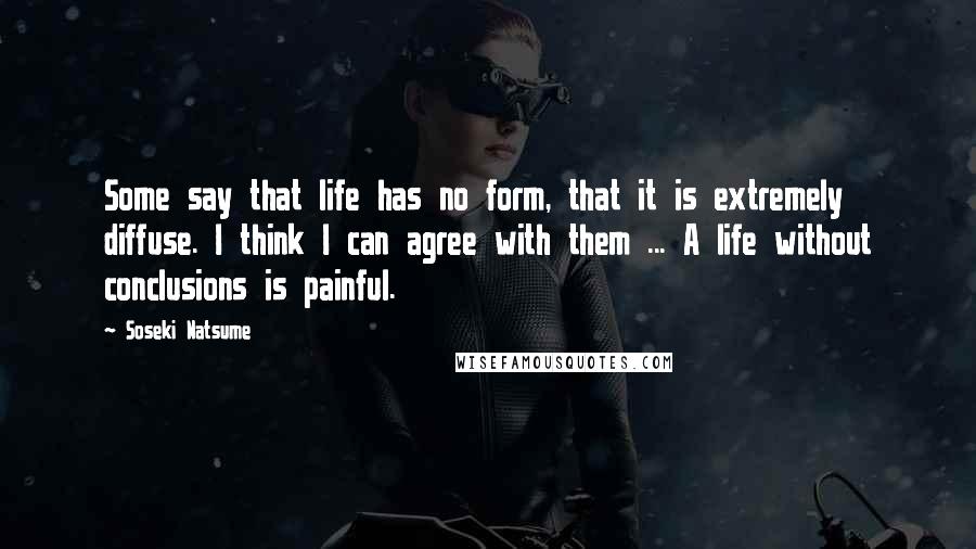 Soseki Natsume Quotes: Some say that life has no form, that it is extremely diffuse. I think I can agree with them ... A life without conclusions is painful.