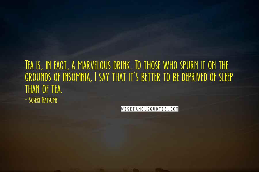 Soseki Natsume Quotes: Tea is, in fact, a marvelous drink. To those who spurn it on the grounds of insomnia, I say that it's better to be deprived of sleep than of tea.