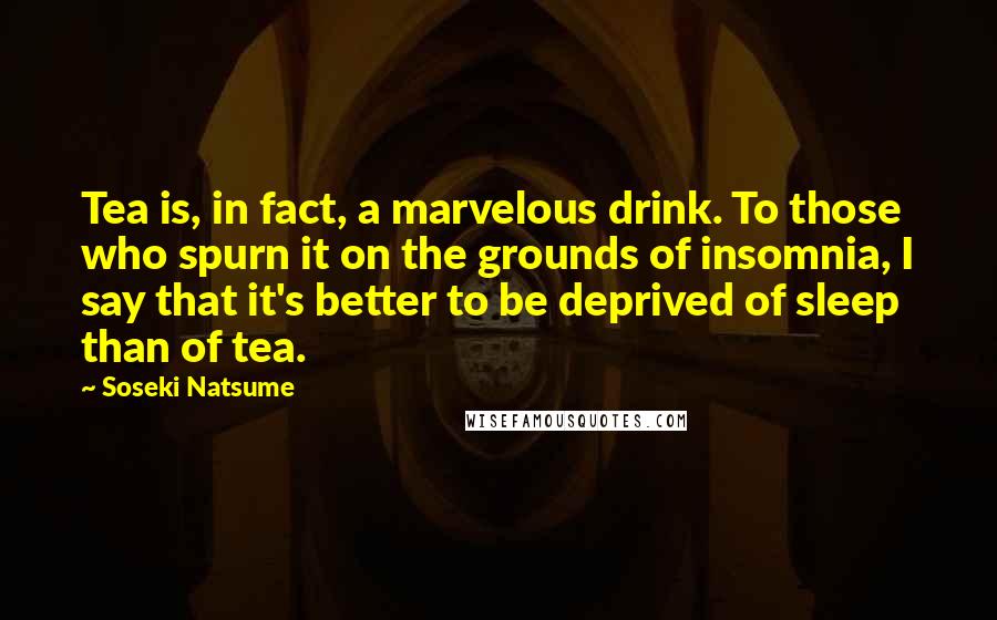Soseki Natsume Quotes: Tea is, in fact, a marvelous drink. To those who spurn it on the grounds of insomnia, I say that it's better to be deprived of sleep than of tea.