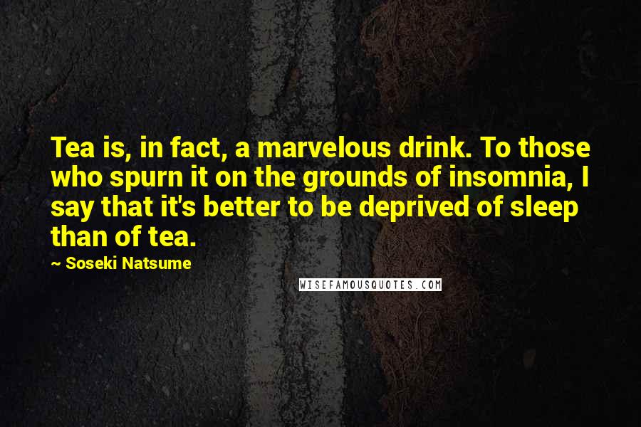 Soseki Natsume Quotes: Tea is, in fact, a marvelous drink. To those who spurn it on the grounds of insomnia, I say that it's better to be deprived of sleep than of tea.