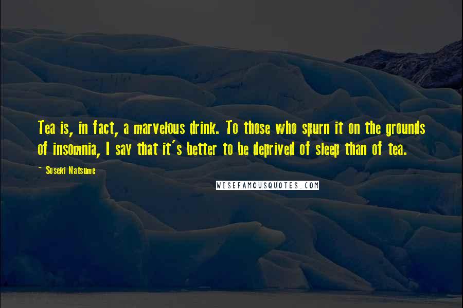 Soseki Natsume Quotes: Tea is, in fact, a marvelous drink. To those who spurn it on the grounds of insomnia, I say that it's better to be deprived of sleep than of tea.