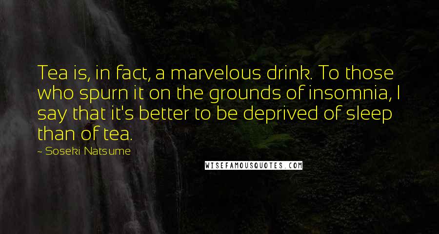 Soseki Natsume Quotes: Tea is, in fact, a marvelous drink. To those who spurn it on the grounds of insomnia, I say that it's better to be deprived of sleep than of tea.