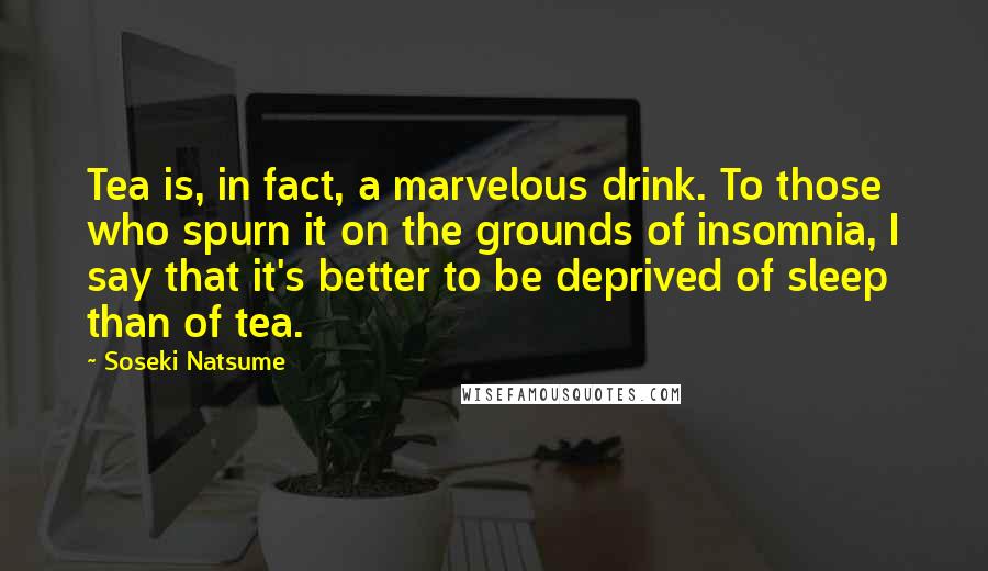 Soseki Natsume Quotes: Tea is, in fact, a marvelous drink. To those who spurn it on the grounds of insomnia, I say that it's better to be deprived of sleep than of tea.