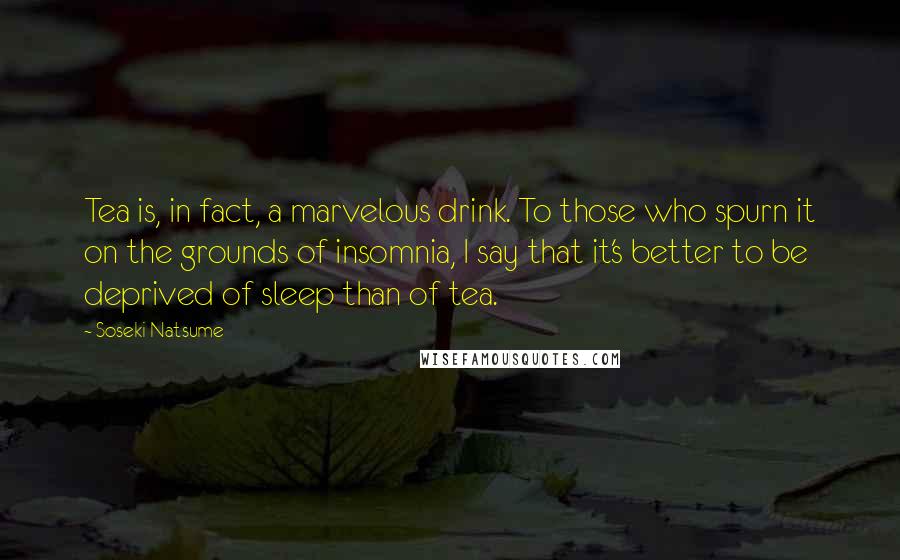 Soseki Natsume Quotes: Tea is, in fact, a marvelous drink. To those who spurn it on the grounds of insomnia, I say that it's better to be deprived of sleep than of tea.