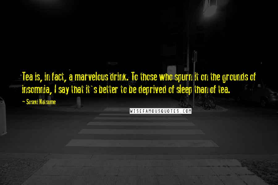 Soseki Natsume Quotes: Tea is, in fact, a marvelous drink. To those who spurn it on the grounds of insomnia, I say that it's better to be deprived of sleep than of tea.