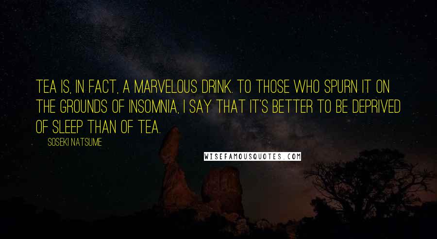 Soseki Natsume Quotes: Tea is, in fact, a marvelous drink. To those who spurn it on the grounds of insomnia, I say that it's better to be deprived of sleep than of tea.