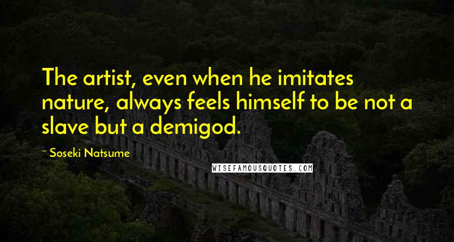 Soseki Natsume Quotes: The artist, even when he imitates nature, always feels himself to be not a slave but a demigod.