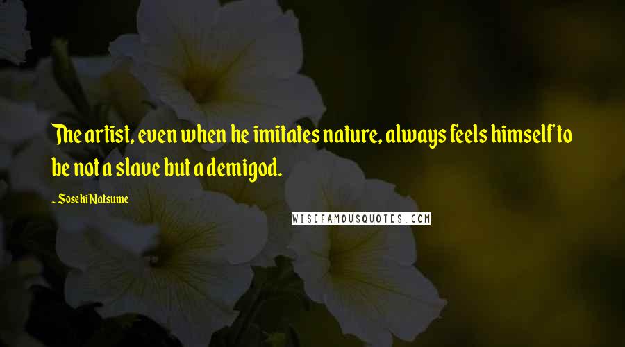 Soseki Natsume Quotes: The artist, even when he imitates nature, always feels himself to be not a slave but a demigod.