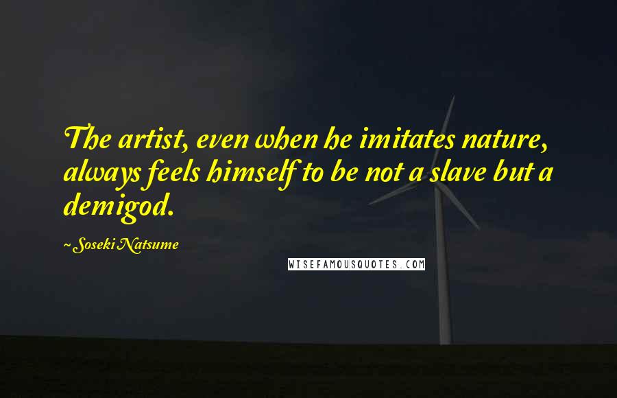 Soseki Natsume Quotes: The artist, even when he imitates nature, always feels himself to be not a slave but a demigod.