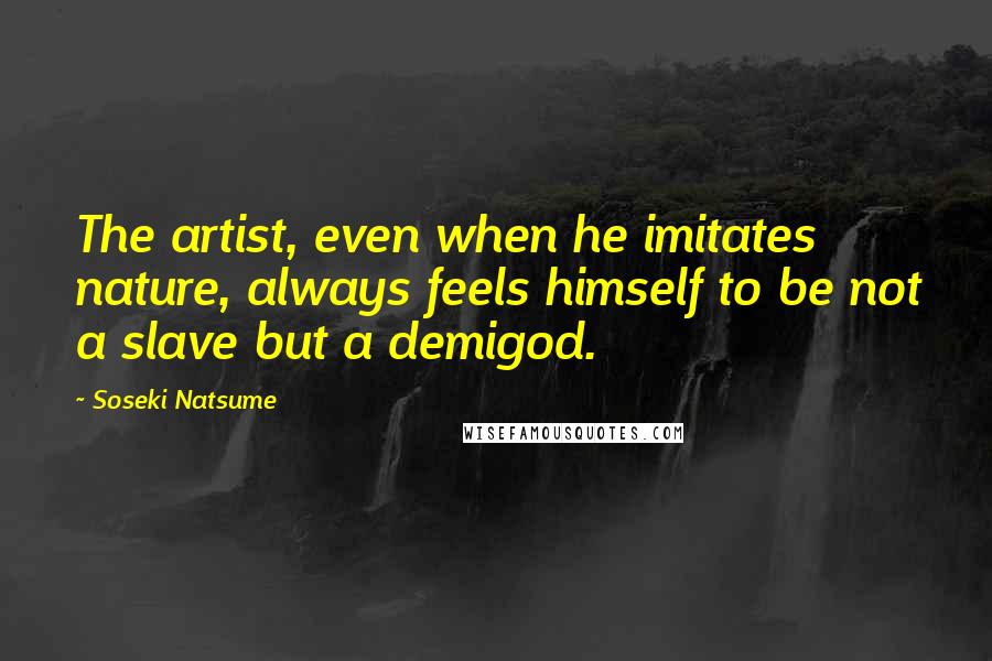 Soseki Natsume Quotes: The artist, even when he imitates nature, always feels himself to be not a slave but a demigod.