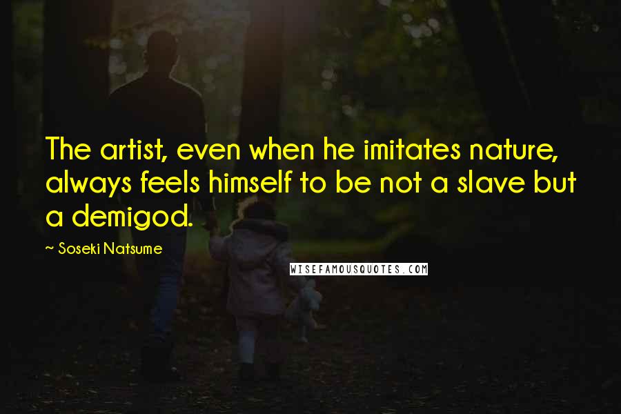 Soseki Natsume Quotes: The artist, even when he imitates nature, always feels himself to be not a slave but a demigod.