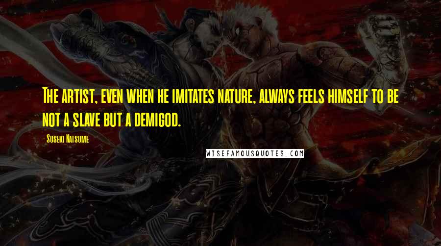 Soseki Natsume Quotes: The artist, even when he imitates nature, always feels himself to be not a slave but a demigod.