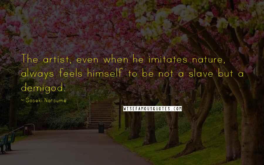 Soseki Natsume Quotes: The artist, even when he imitates nature, always feels himself to be not a slave but a demigod.
