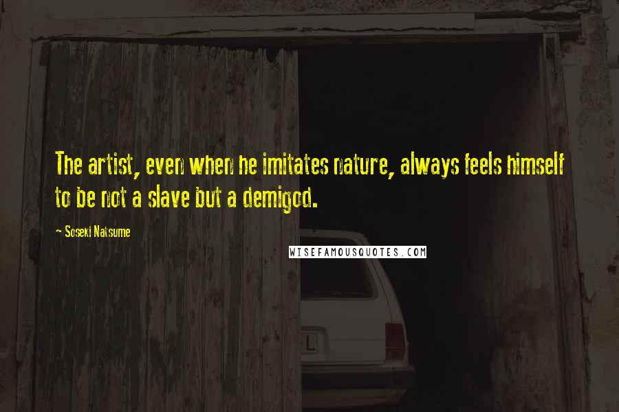 Soseki Natsume Quotes: The artist, even when he imitates nature, always feels himself to be not a slave but a demigod.