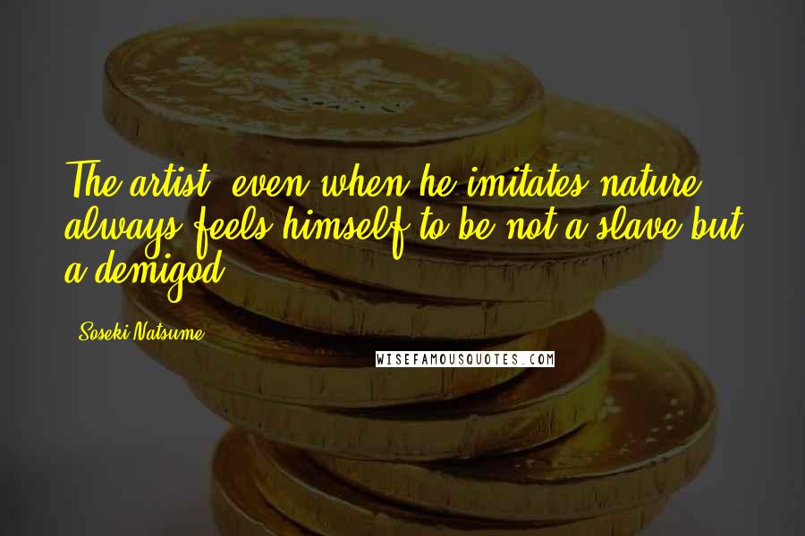 Soseki Natsume Quotes: The artist, even when he imitates nature, always feels himself to be not a slave but a demigod.
