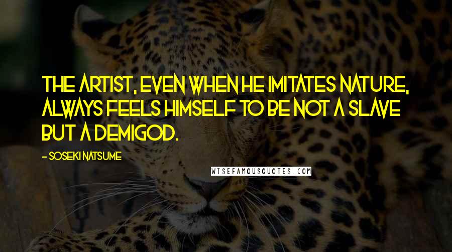 Soseki Natsume Quotes: The artist, even when he imitates nature, always feels himself to be not a slave but a demigod.