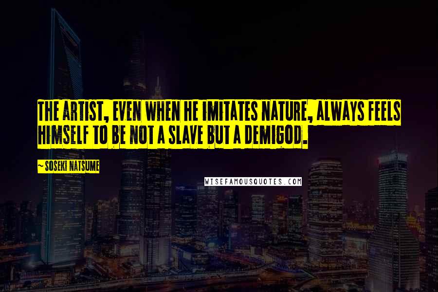 Soseki Natsume Quotes: The artist, even when he imitates nature, always feels himself to be not a slave but a demigod.