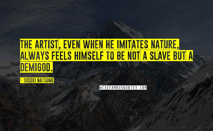 Soseki Natsume Quotes: The artist, even when he imitates nature, always feels himself to be not a slave but a demigod.