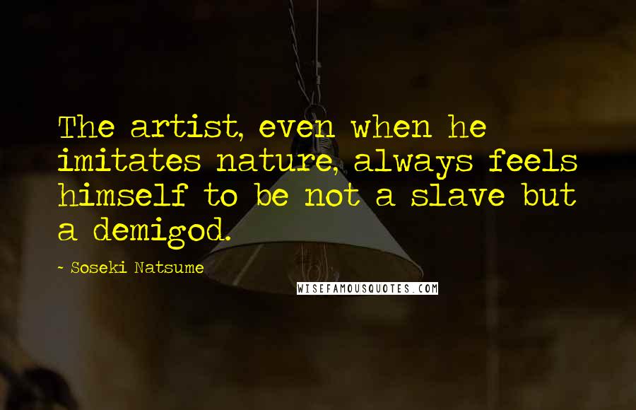 Soseki Natsume Quotes: The artist, even when he imitates nature, always feels himself to be not a slave but a demigod.