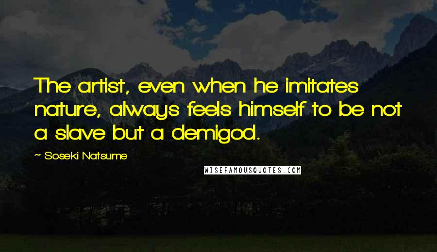 Soseki Natsume Quotes: The artist, even when he imitates nature, always feels himself to be not a slave but a demigod.