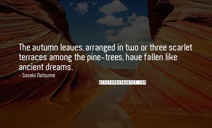 Soseki Natsume Quotes: The autumn leaves, arranged in two or three scarlet terraces among the pine-trees, have fallen like ancient dreams.