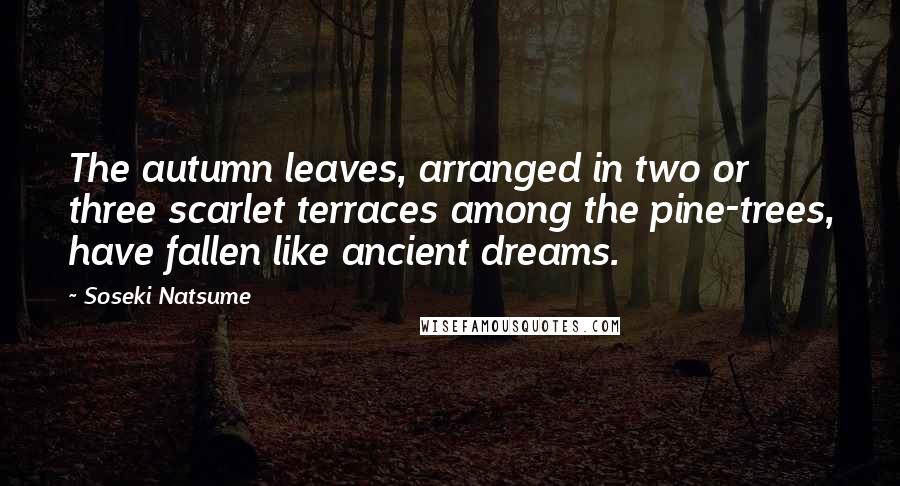 Soseki Natsume Quotes: The autumn leaves, arranged in two or three scarlet terraces among the pine-trees, have fallen like ancient dreams.