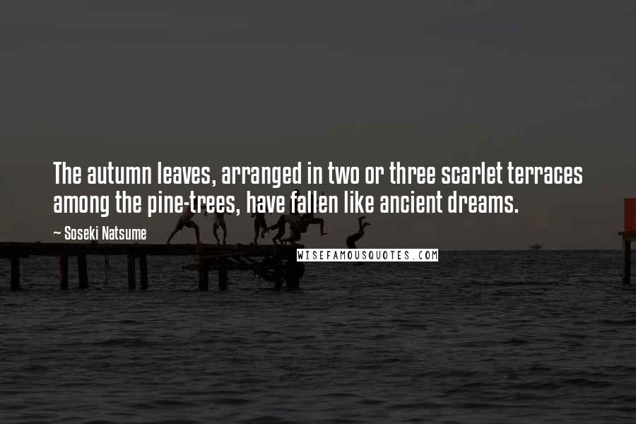 Soseki Natsume Quotes: The autumn leaves, arranged in two or three scarlet terraces among the pine-trees, have fallen like ancient dreams.