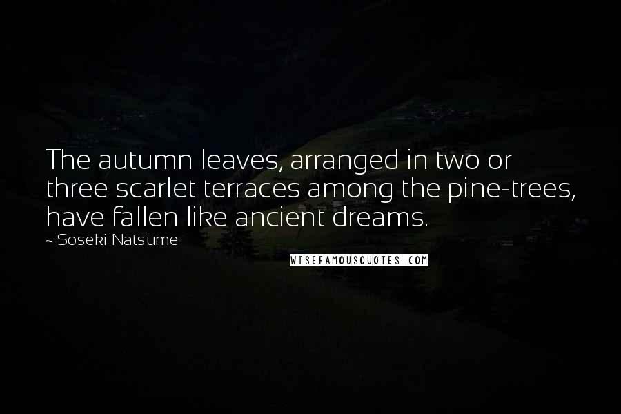 Soseki Natsume Quotes: The autumn leaves, arranged in two or three scarlet terraces among the pine-trees, have fallen like ancient dreams.