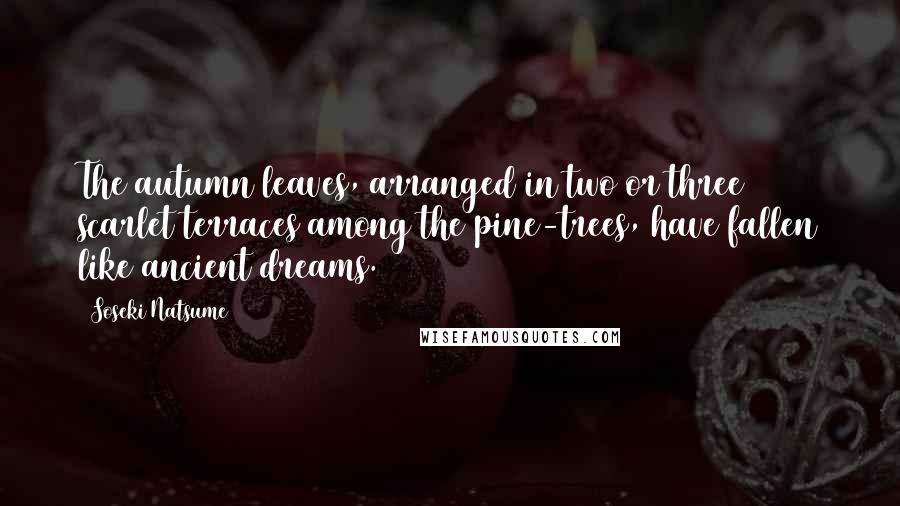 Soseki Natsume Quotes: The autumn leaves, arranged in two or three scarlet terraces among the pine-trees, have fallen like ancient dreams.