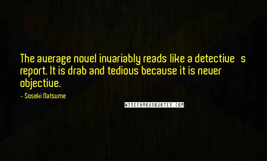 Soseki Natsume Quotes: The average novel invariably reads like a detective's report. It is drab and tedious because it is never objective.