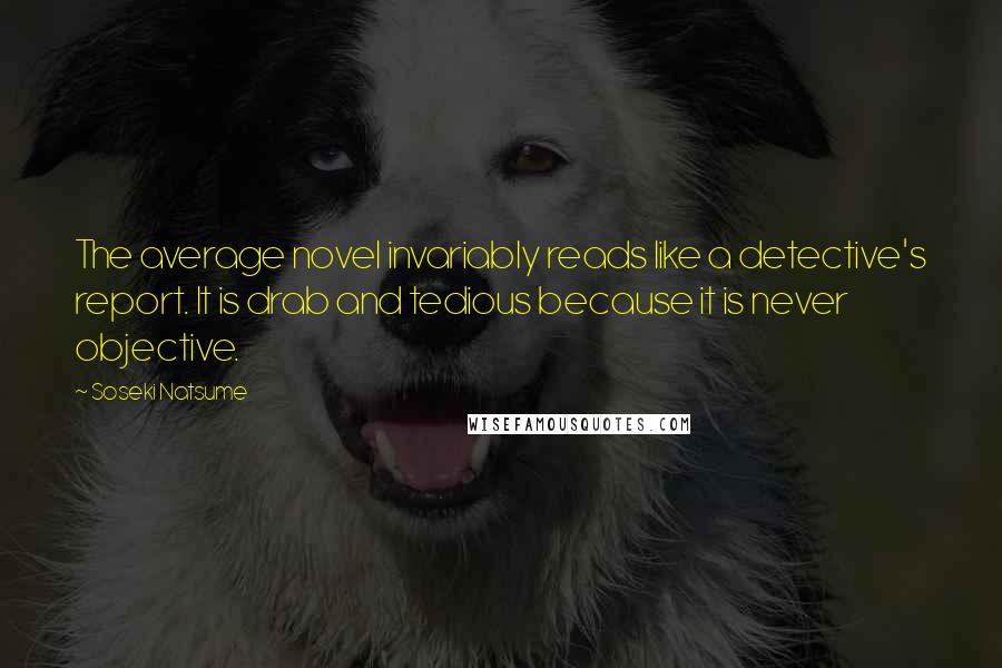 Soseki Natsume Quotes: The average novel invariably reads like a detective's report. It is drab and tedious because it is never objective.
