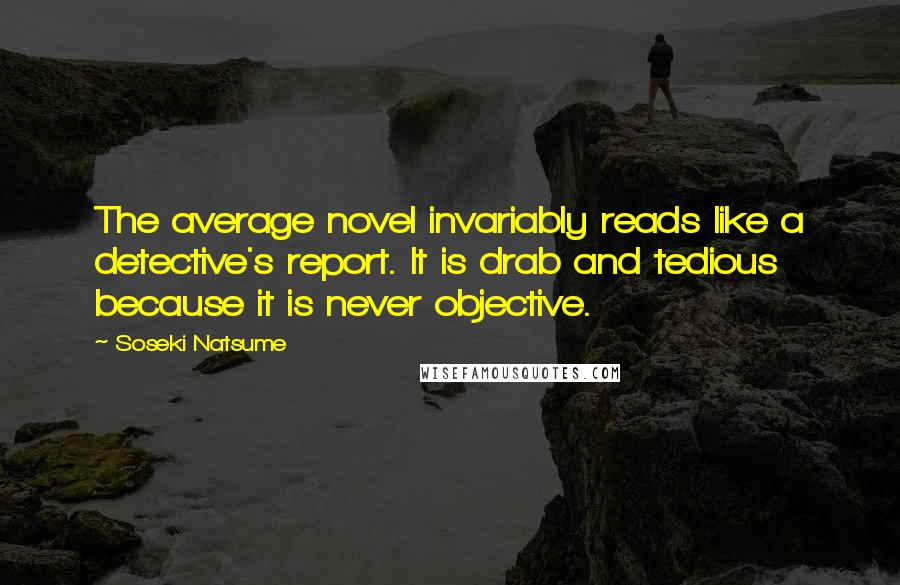 Soseki Natsume Quotes: The average novel invariably reads like a detective's report. It is drab and tedious because it is never objective.