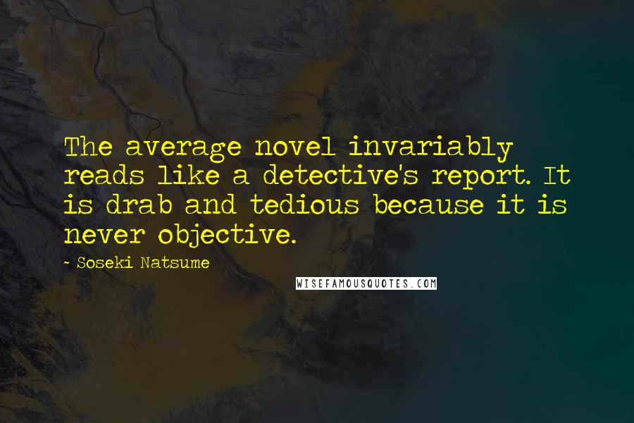 Soseki Natsume Quotes: The average novel invariably reads like a detective's report. It is drab and tedious because it is never objective.