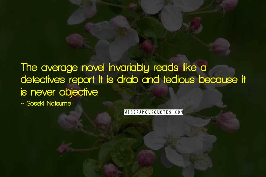 Soseki Natsume Quotes: The average novel invariably reads like a detective's report. It is drab and tedious because it is never objective.
