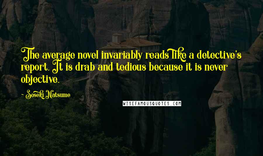 Soseki Natsume Quotes: The average novel invariably reads like a detective's report. It is drab and tedious because it is never objective.