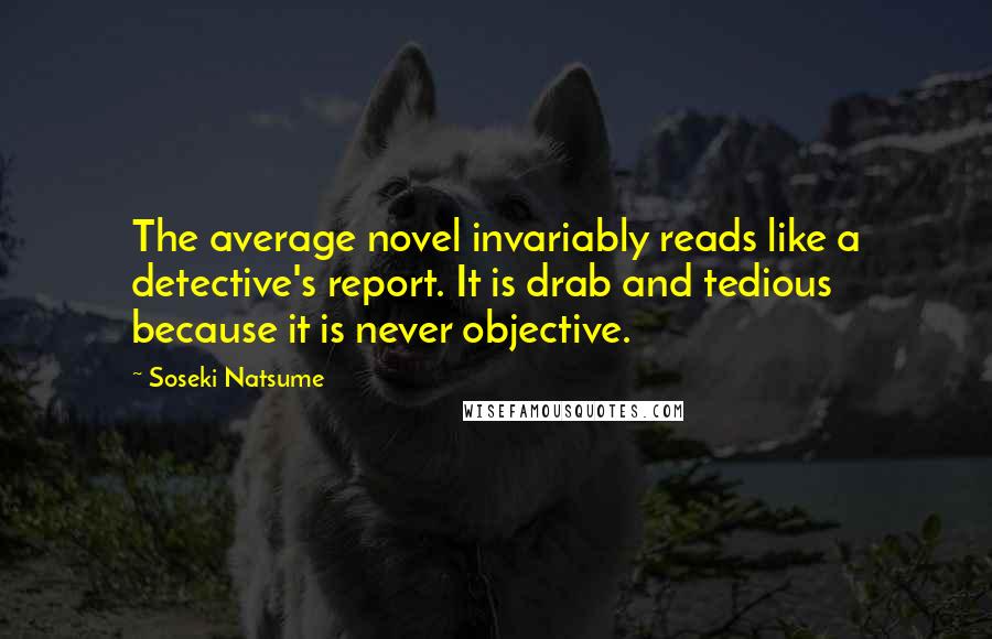 Soseki Natsume Quotes: The average novel invariably reads like a detective's report. It is drab and tedious because it is never objective.