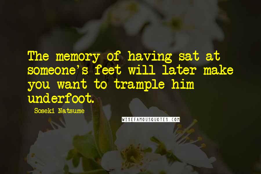 Soseki Natsume Quotes: The memory of having sat at someone's feet will later make you want to trample him underfoot.
